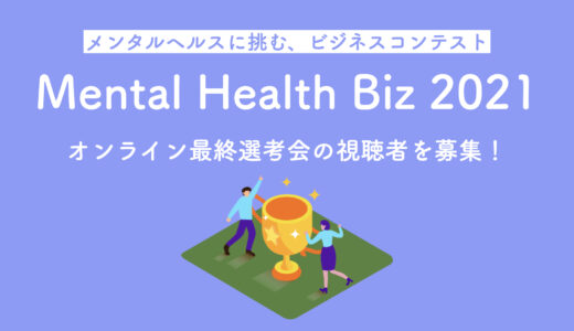 メンタルヘルス領域に特化したビジネスコンテスト「Mental Health Biz 2021」最終選考会の視聴者を募集開始 【プレスリリース】